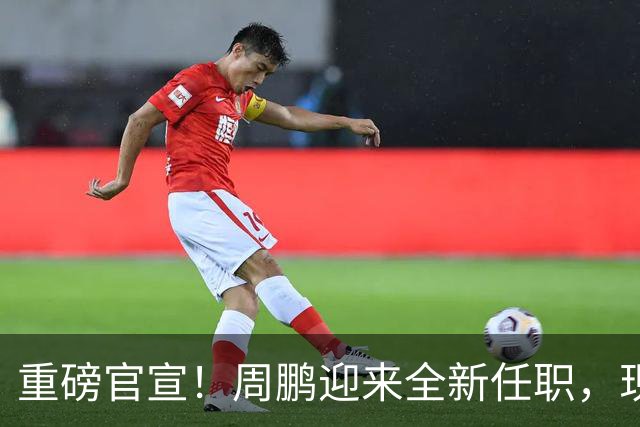 重磅官宣！周鹏迎来全新任职，现身广东携手易建联，薪资报酬出乎意料